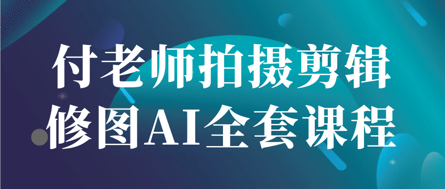 付老师拍摄剪辑修图AI全套课程-轻创副业圈
