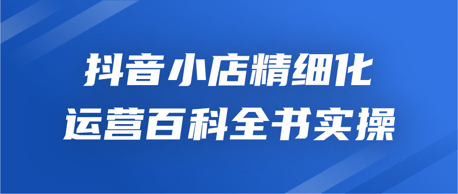 抖音小店精细化运营百科全书实操-轻创副业圈