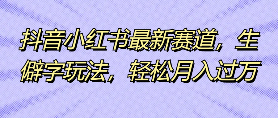 抖音小红书最新赛道，生僻字玩法，轻松月入过万-轻创副业圈