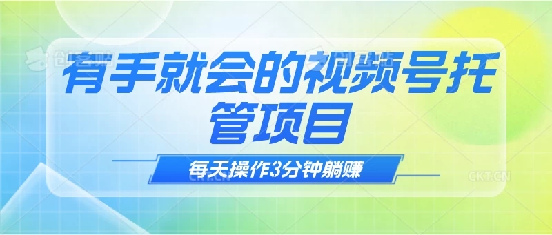 有手就会的视频号托管项目，每天操作3分钟躺赚-轻创副业圈