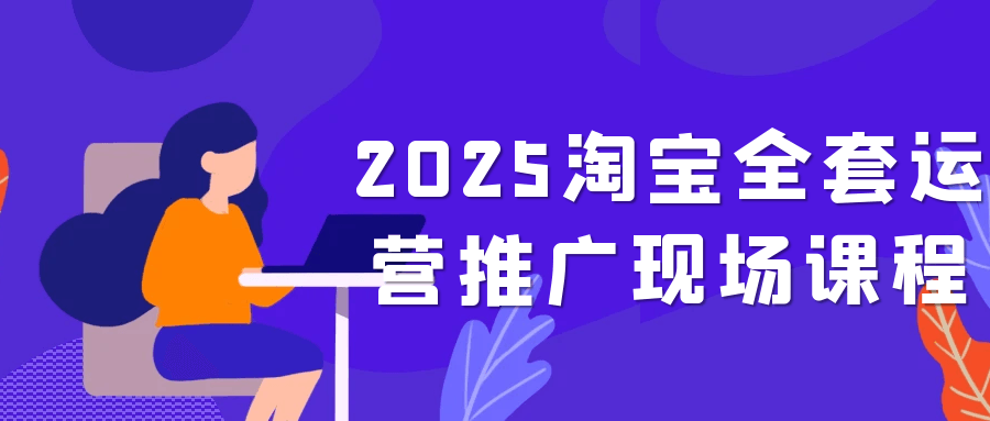 2025淘宝全套运营推广现场课程-轻创副业圈