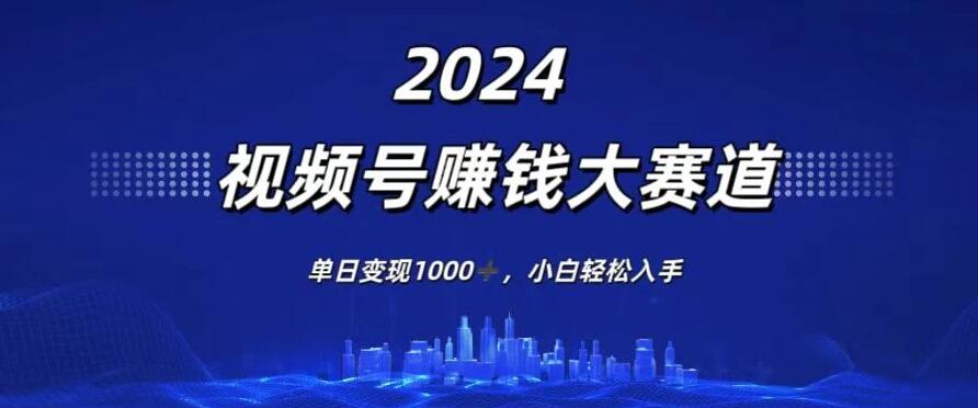 2024视频号赚钱大赛道，单日变现1000+，小白轻松入手-轻创副业圈