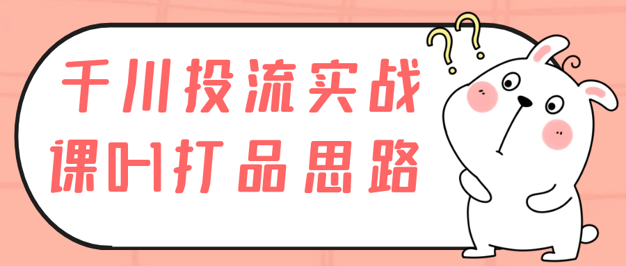 千川投流实战课0-1打品思路-轻创副业圈