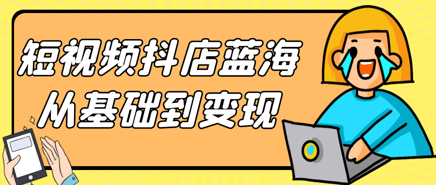 短视频抖店蓝海从基础到变现-轻创副业圈