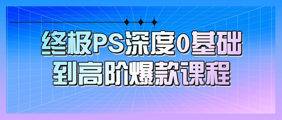 终极PS深度0基础到高阶爆款课程-轻创副业圈