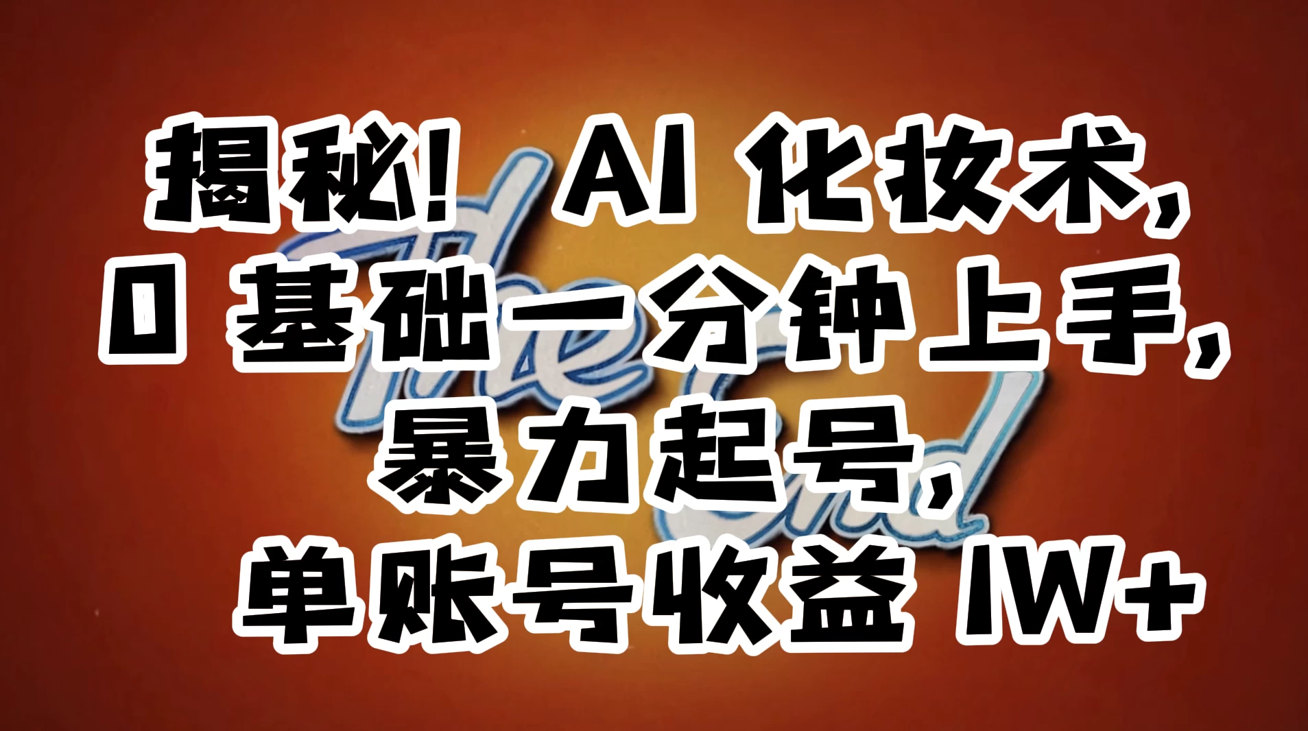 AI 化妆术，0 基础一分钟上手，暴力起号，单账号收益 1W+【解密】-轻创副业圈