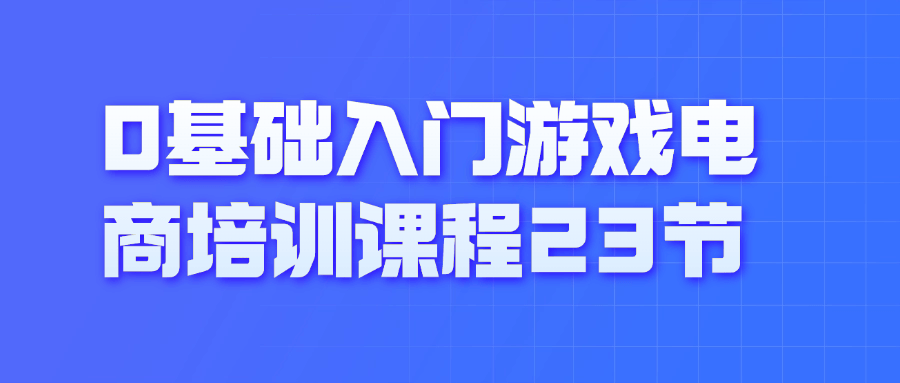 0基础入门游戏电商培训课程23节-轻创副业圈