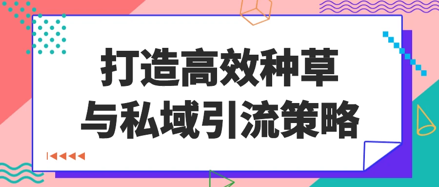 打造高效种草与私域引流策略-轻创副业圈