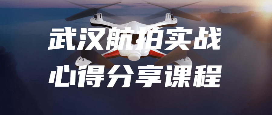武汉航拍实战心得分享课程-轻创副业圈