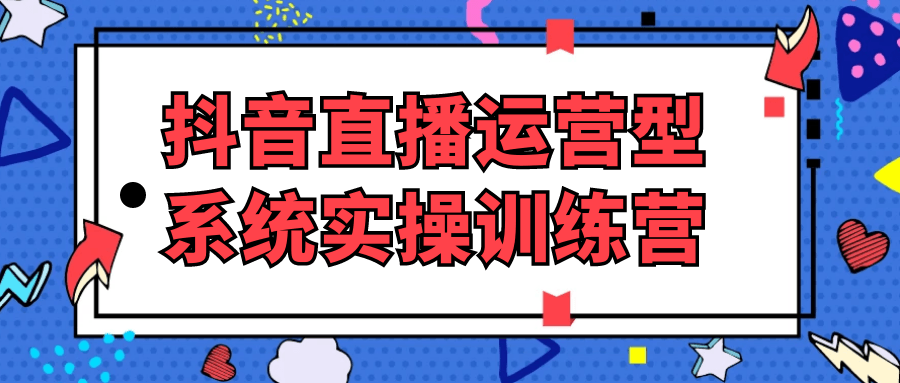 抖音直播运营型系统实操训练营-轻创副业圈