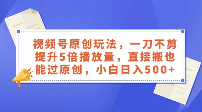 视频号原创玩法，一刀不剪提升 5 倍播放量，亲测直接搬也能过原创，小白日入 500+-轻创副业圈