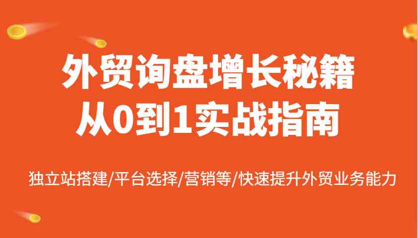 外贸询盘增长秘籍从0到1实战指南，独立站搭建/平台选择/营销等/快速提升外贸业务能力-轻创副业圈