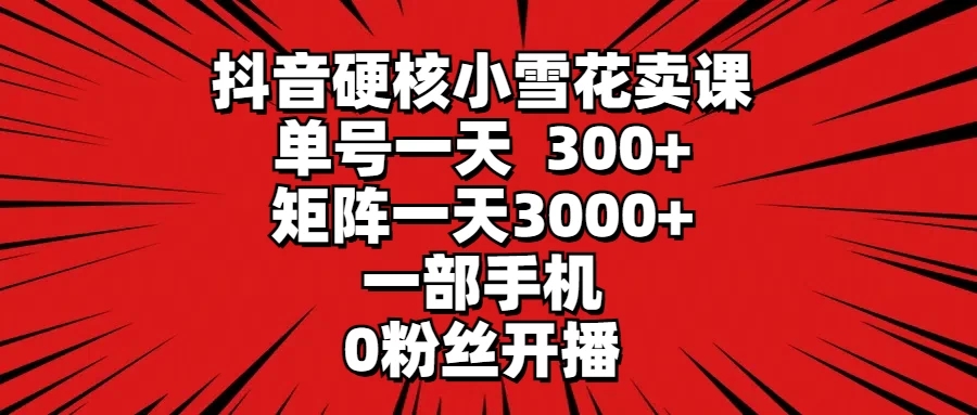 抖音硬核小雪花卖课，单号一天300+，矩阵一天3000+，一部手机0粉丝开播-轻创副业圈