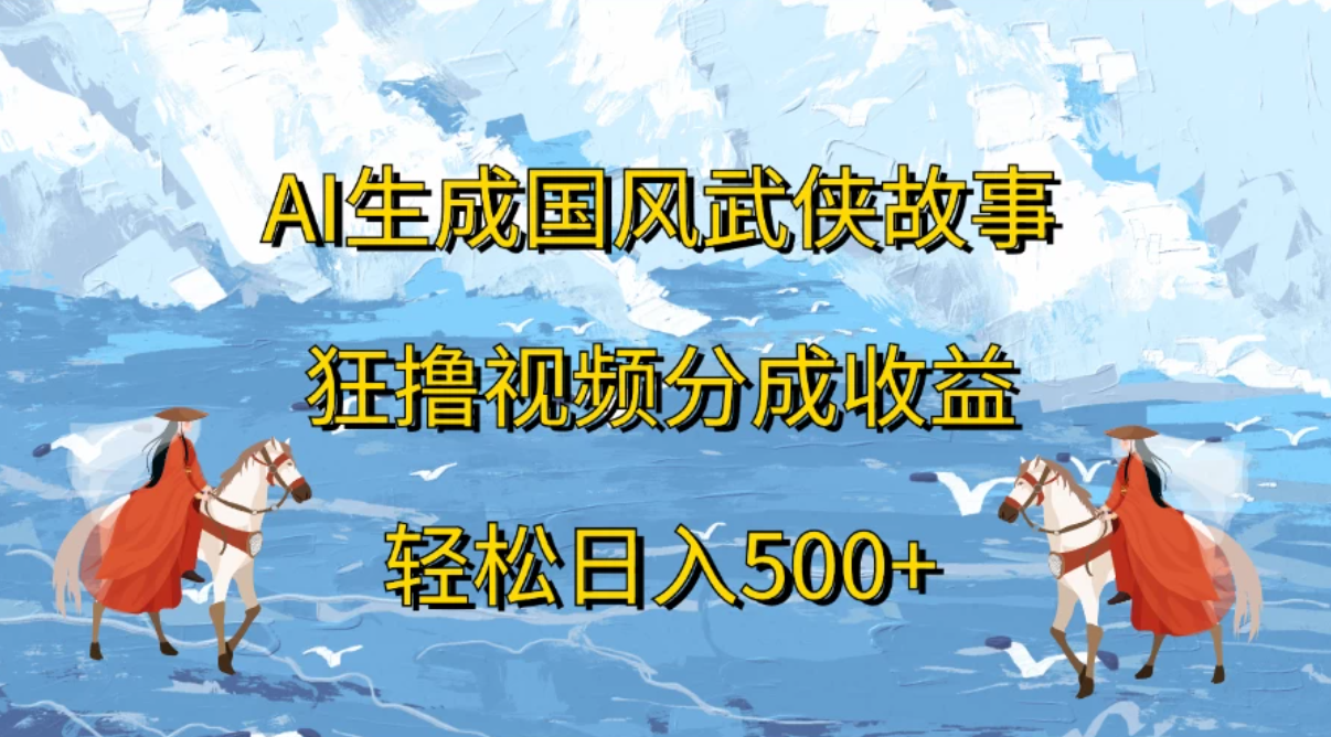AI生成国风武侠故事，狂撸视频分成收益，轻松日入500+-轻创副业圈
