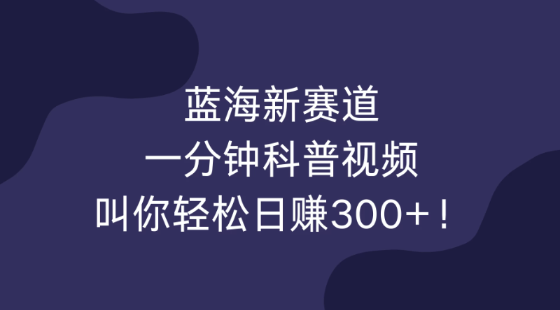 蓝海新赛道，一分钟科普视频，叫你轻松日赚300+！-轻创副业圈