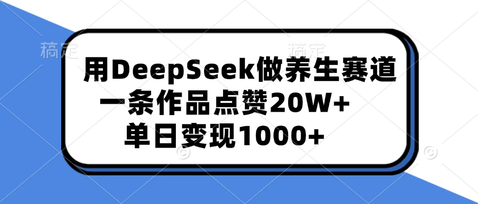 用DeepSeek做养生赛道，一条作品点赞20W+，单日变现1000+-轻创副业圈