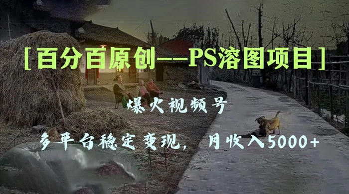 百分百原创，多平台稳定变现 5000+，爆火视频号的 PS 溶图项目，手把手教你上手！-轻创副业圈