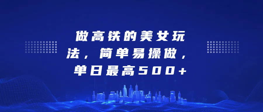 做高铁的美女玩法，简单易操做，单日最高500+-轻创副业圈