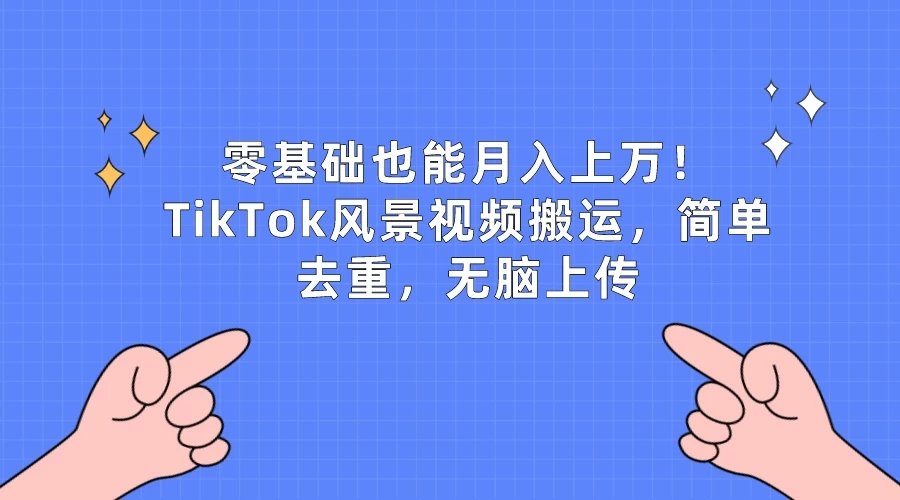 零基础也能月入上万！TikTok风景视频搬运，简单去重，无脑上传-轻创副业圈