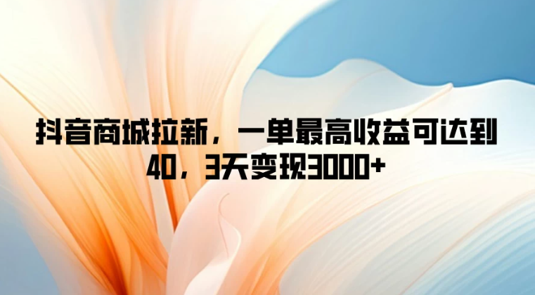 抖音商城拉新，一单最高收益可达到40，3天变现3000+-轻创副业圈