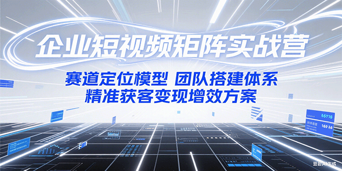 企业短视频矩阵实战营：赛道定位模型+团队搭建体系+精准获客变现增效方案-轻创副业圈