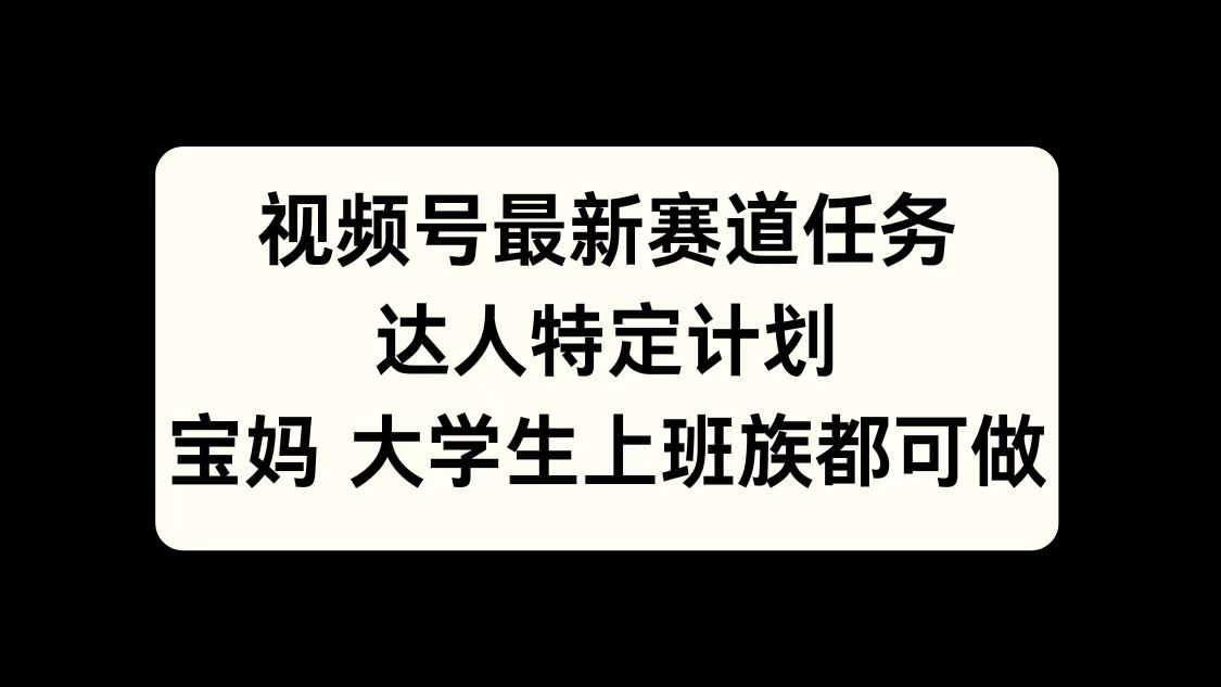 视频号最新赛道任务，达人特定计划，宝妈、大学生、上班族皆可做-轻创副业圈