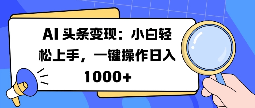 AI 头条变现：小白轻松上手，一键操作日入 1000+-轻创副业圈