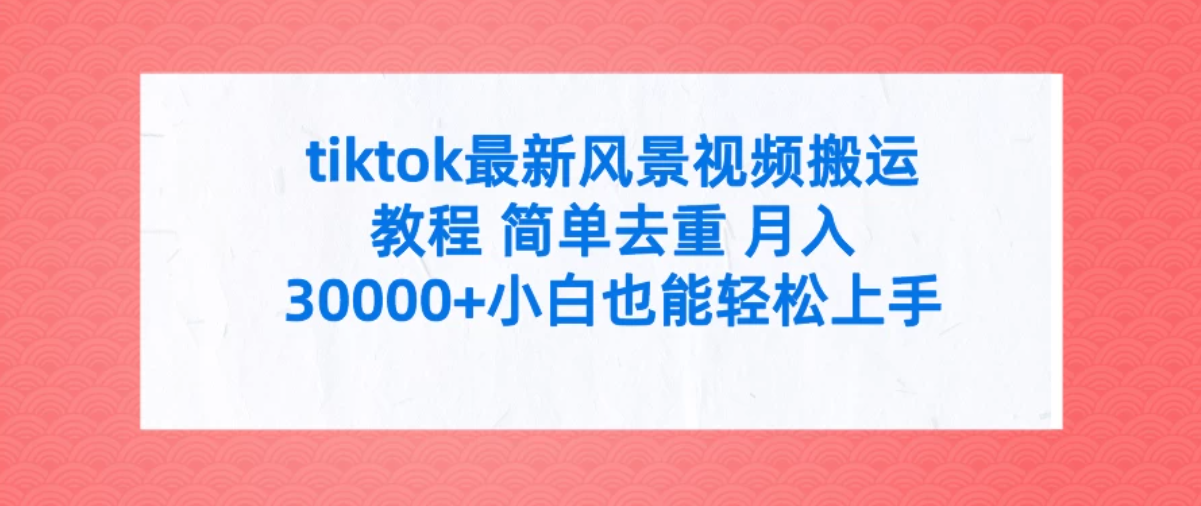 tiktok最新风景视频搬运教程 简单去重 月入30000+小白也能轻松上手-轻创副业圈