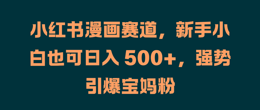 小红书漫画赛道，新手小白也可日入 500+，强势引爆宝妈粉-轻创副业圈