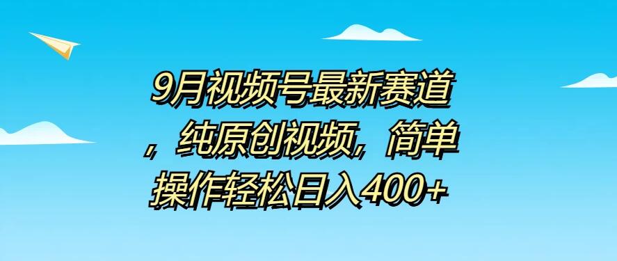 9月视频号最新赛道，纯原创视频，简单操作轻松日入400+-轻创副业圈