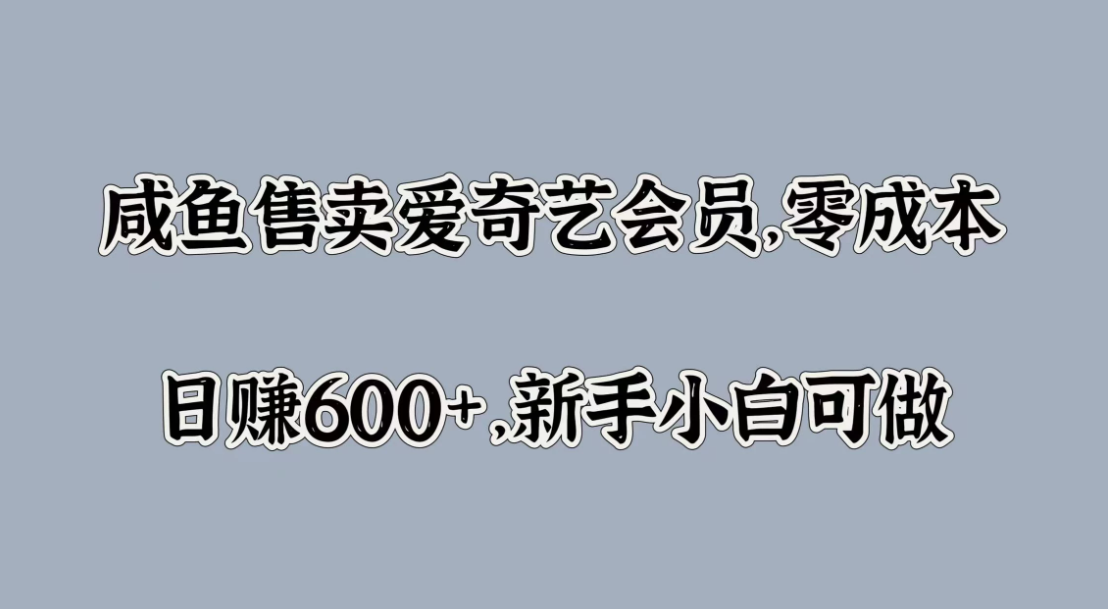 咸鱼售卖爱奇艺会员，零成本，日赚600+，新手小白可做-轻创副业圈