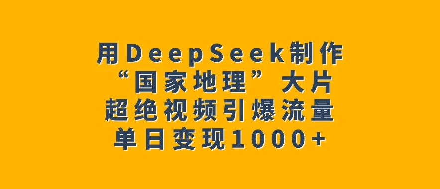 用DeepSeek制作“国家地理”大片，超绝视频引爆流量，单日变现1000+-轻创副业圈