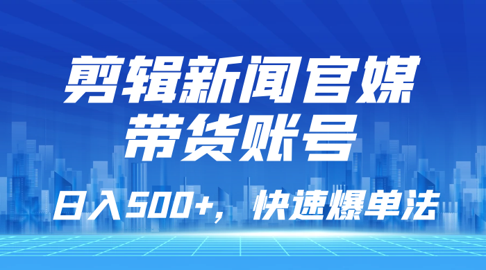 剪辑新闻官媒带货账号，日入 500+，快速爆单法，保姆级教学-轻创副业圈
