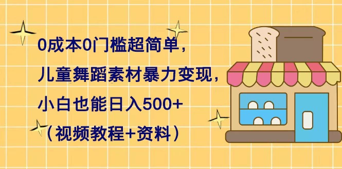 0 成本 0 门槛超简单，儿童舞蹈素材暴力变现，小白也能日入 500+（视频教程+资料）-轻创副业圈
