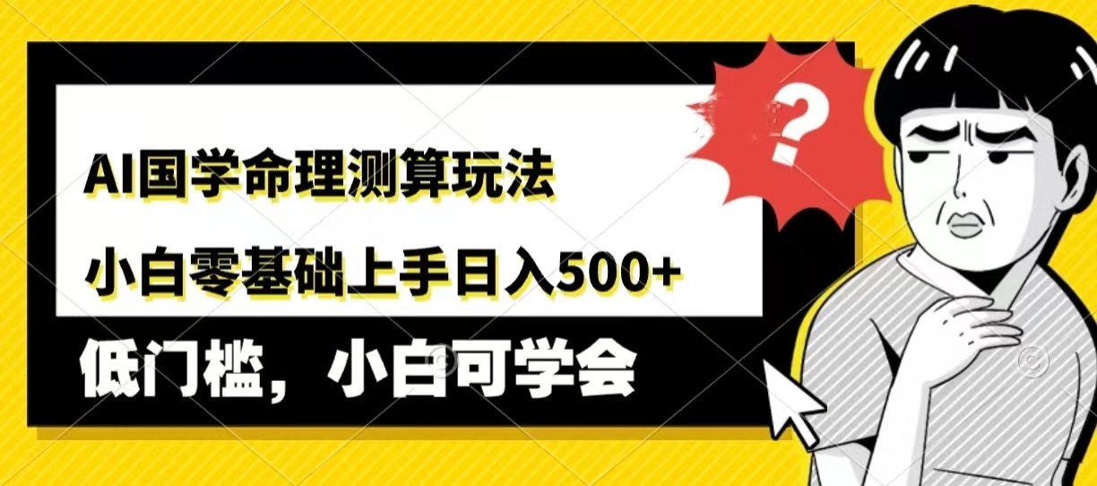AI国学命理测算玩法，小白零基础上手，日入500+-轻创副业圈