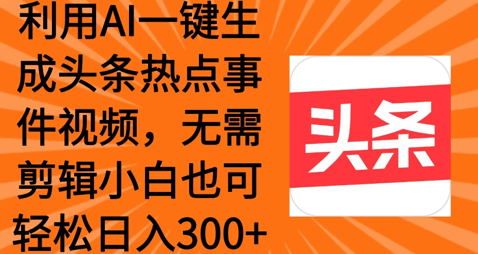 利用AI一键生成头条热点事件视频，小白也可轻松日入300+-轻创副业圈