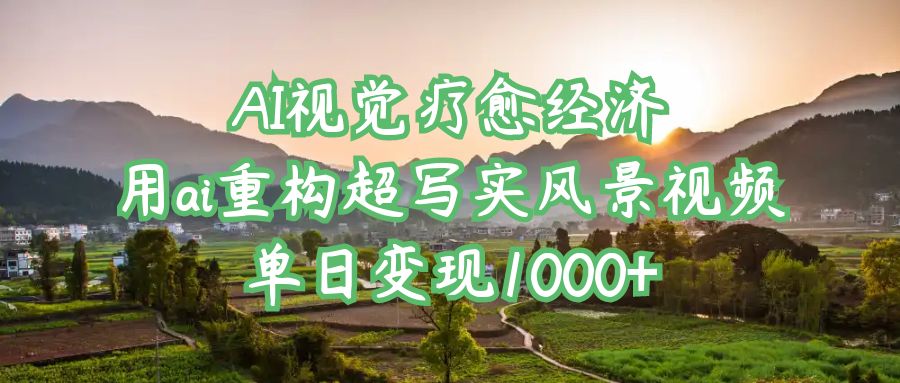 AI视觉疗愈经济：用ai重构超写实风景视频，单日变现1000+-轻创副业圈