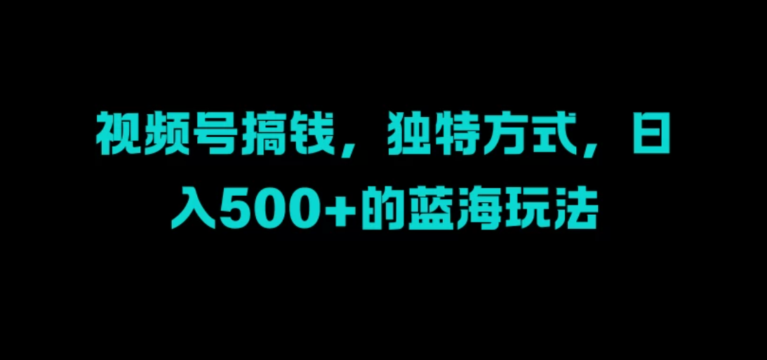 视频号搞钱，独特方式，日入500+的蓝海玩法-轻创副业圈