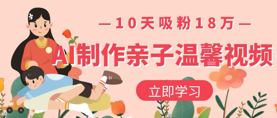 AI制作亲子温馨视频，10天吸粉18万-轻创副业圈