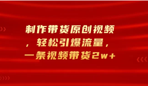 制作带货原创视频，轻松引爆流量，一条视频带货2w+-轻创副业圈