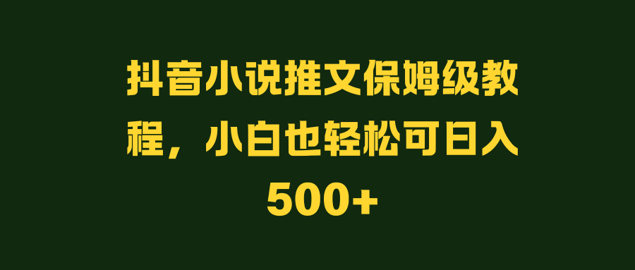 抖音小说推文保姆级教程，小白也轻松可日入500+-轻创副业圈