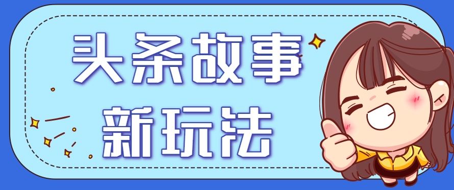 头条故事类新玩法，一天20+，保姆级完全实操教程(附指令)-轻创副业圈