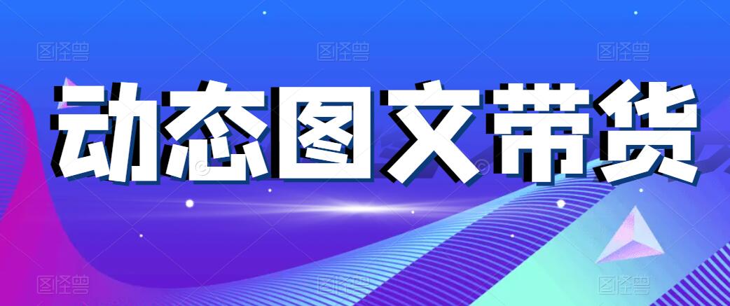 动态图文带货，月入5位数，保姆级教程，0基础也能做-轻创副业圈