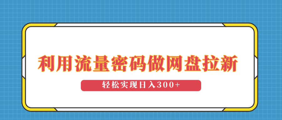 利用流量密码做网盘拉新，操作简单适合0基础小白，轻松实现日入300+-轻创副业圈
