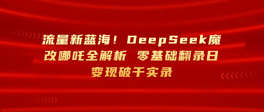 流量新蓝海！DeepSeek魔改哪吒全解析 零基础翻录日变现破千-轻创副业圈