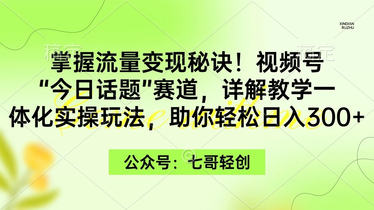 掌握流量变现秘诀！视频号“今日话题”赛道，详解教学一体化实操玩法，助你轻松日入300+-轻创副业圈