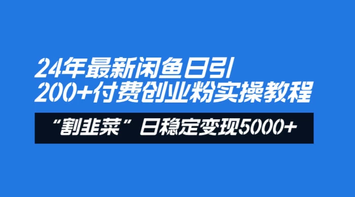 24 年最新闲鱼日引 200+ 付费创业粉，割韭菜每天 5000+ 收益实操教程！-轻创副业圈