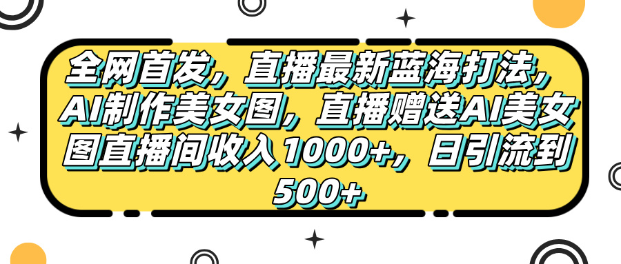 全网首发，直播最新蓝海打法，AI制作美女图，直播赠送AI美女图直播间收入1000+，日引流到500+-轻创副业圈