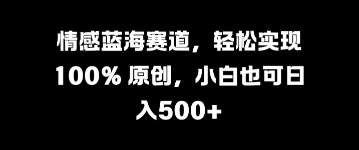 情感蓝海赛道，轻松实现 100% 原创，小白也可日入500+-轻创副业圈