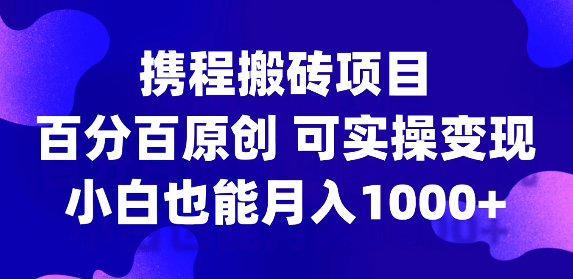 携程搬砖项目，百分百原创，可实操变现，新手小白月入1000+-轻创副业圈